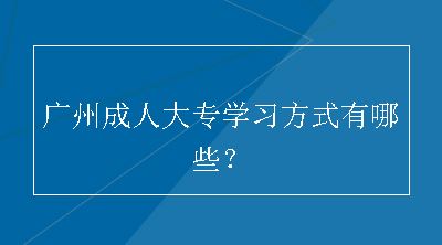 广州成人大专学习方式有哪些？