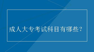 成人大专考试科目有哪些？