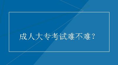 成人大专考试难不难？