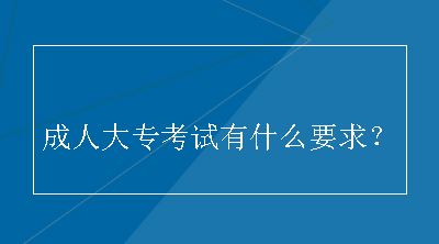 成人大专考试有什么要求？