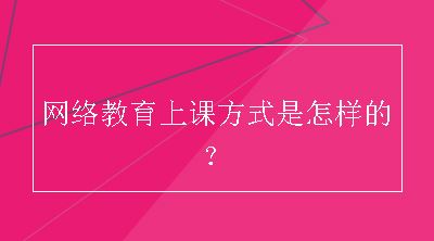 网络教育上课方式是怎样的？