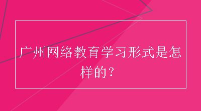 广州网络教育学习形式是怎样的？