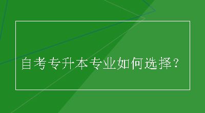 自考专升本专业如何选择？