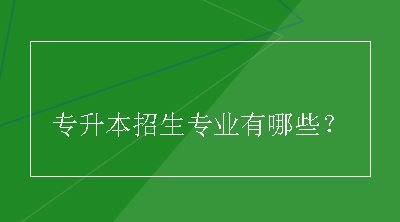 专升本招生专业有哪些？