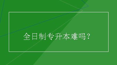 全日制专升本难吗？