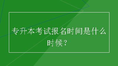 专升本考试报名时间是什么时候？