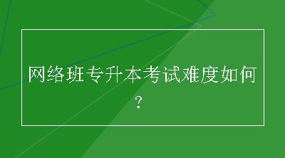 网络班专升本考试难度如何？