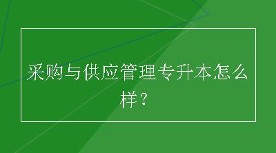 采购与供应管理专升本怎么样？