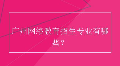 广州网络教育招生专业有哪些？