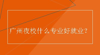 广州夜校什么专业好就业？