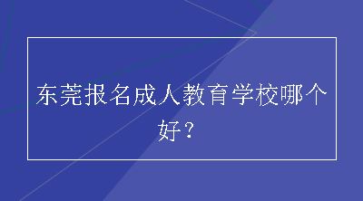 东莞报名成人教育学校哪个好？