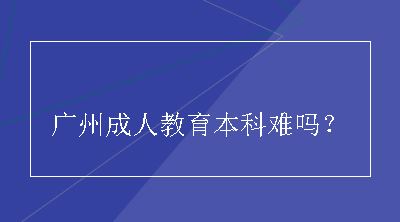 广州成人教育本科难吗？