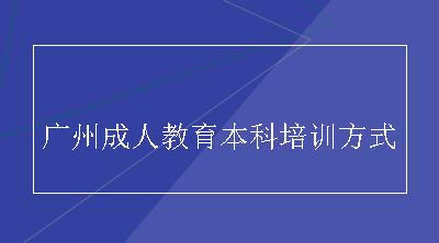 广州成人教育本科培训方式