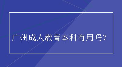 广州成人教育本科有用吗？