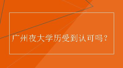 广州夜大学历受到认可吗？