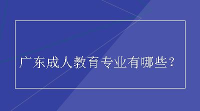 广东成人教育专业有哪些？