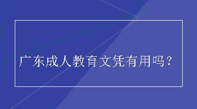 广东成人教育文凭有用吗？