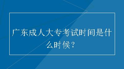 广东成人大专考试时间是什么时候？