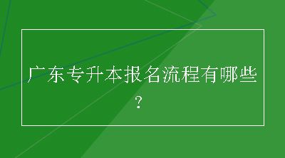 广东专升本报名流程有哪些？