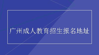 广州成人教育招生报名地址