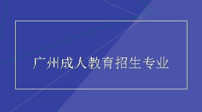 广州成人教育招生专业