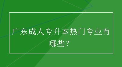 广东成人专升本热门专业有哪些？