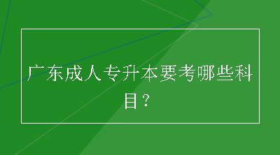 广东成人专升本要考哪些科目？