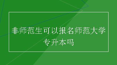 非师范生可以报名师范大学专升本吗