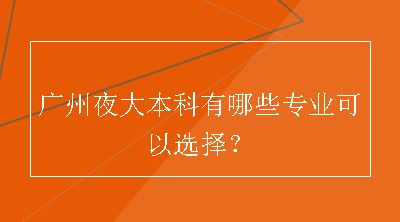 广州夜大本科有哪些专业可以选择？