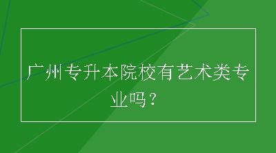 广州专升本院校有艺术类专业吗？