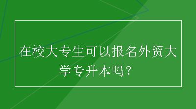 在校大专生可以报名外贸大学专升本吗？