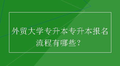 外贸大学专升本专升本报名流程有哪些？