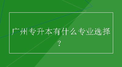 广州专升本有什么专业选择？