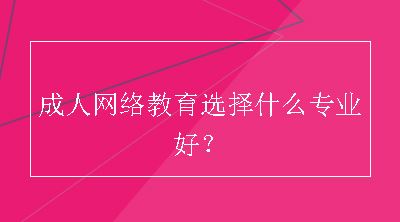 成人网络教育选择什么专业好？