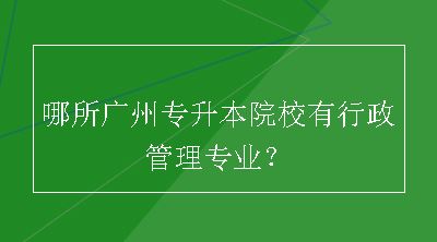 哪所广州专升本院校有行政管理专业？