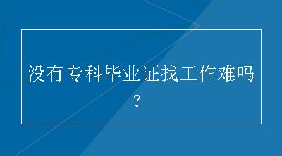 没有专科毕业证找工作难吗？