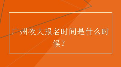 广州夜大报名时间是什么时候？