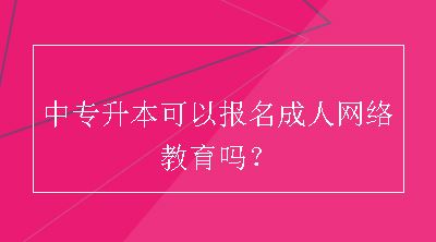 中专升本可以报名成人网络教育吗？