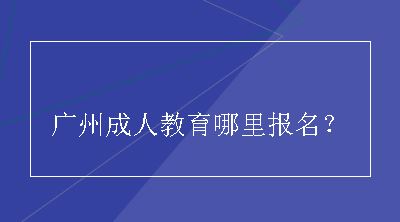 广州成人教育哪里报名？