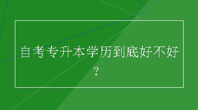 自考专升本学历到底好不好？