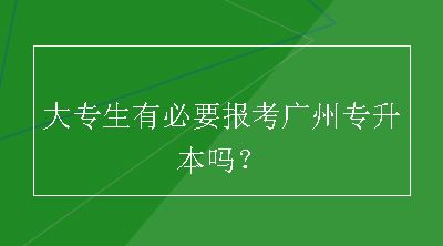 大专生有必要报考广州专升本吗？