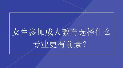 女生参加成人教育选择什么专业更有前景？