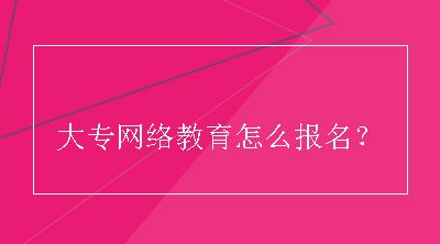 大专网络教育怎么报名？