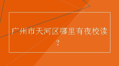 广州市天河区哪里有夜校读？