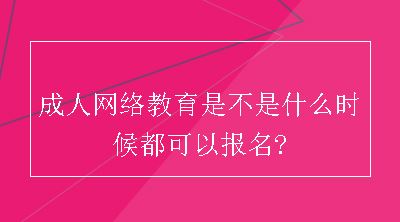 成人网络教育是不是什么时候都可以报名?