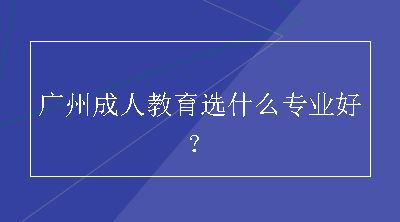 广州成人教育选什么专业好？