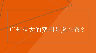 广州夜大的费用是多少钱？