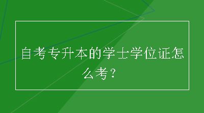 自考专升本的学士学位证怎么考？