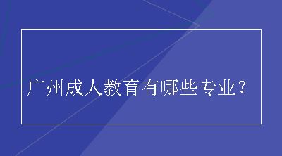 广州成人教育有哪些专业？