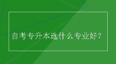 自考专升本选什么专业好？